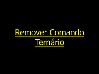 Remover Comando
Ternário
 