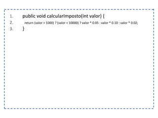 1. public void calcularImposto(int valor) {
2. return (valor > 1000) ? (valor < 10000) ? valor * 0.05 : valor * 0.10 : valor * 0.02;
3. }
 