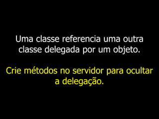 Uma classe referencia uma outra
classe delegada por um objeto.
Crie métodos no servidor para ocultar
a delegação.
 