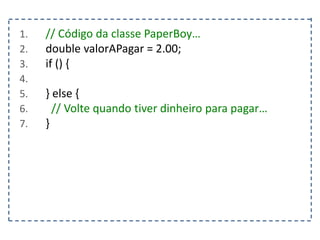 1. // Código da classe PaperBoy…
2. double valorAPagar = 2.00;
3. if () {
4.
5. } else {
6. // Volte quando tiver dinheiro para pagar…
7. }
 