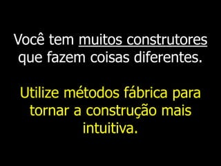 Você tem muitos construtores
que fazem coisas diferentes.
Utilize métodos fábrica para
tornar a construção mais
intuitiva.
 