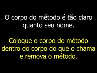 O corpo do método é tão claro
quanto seu nome.
Coloque o corpo do método
dentro do corpo do que o chama
e remova o método.
 
