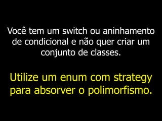 Você tem um switch ou aninhamento
de condicional e não quer criar um
conjunto de classes.
Utilize um enum com strategy
para absorver o polimorfismo.
 