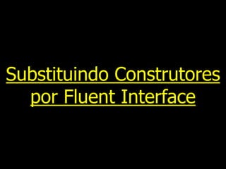 Substituindo Construtores
por Fluent Interface
 