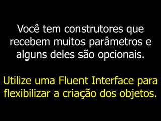 Você tem construtores que
recebem muitos parâmetros e
alguns deles são opcionais.
Utilize uma Fluent Interface para
flexibilizar a criação dos objetos.
 