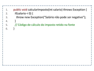 1. public void calcularImposto(int salario) throws Exception {
2. if(salario < 0) {
3. throw new Exception(“Salário não pode ser negativo”);
4. }
5. // Código de cálculo do imposto retido na fonte
6. }
 