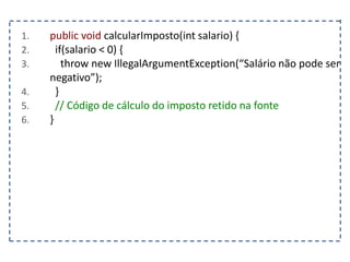 1. public void calcularImposto(int salario) {
2. if(salario < 0) {
3. throw new IllegalArgumentException(“Salário não pode ser
negativo”);
4. }
5. // Código de cálculo do imposto retido na fonte
6. }
 