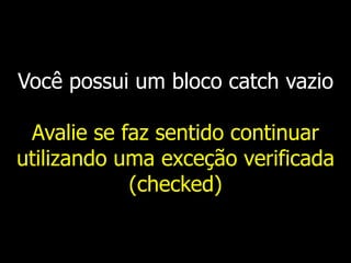 Você possui um bloco catch vazio
Avalie se faz sentido continuar
utilizando uma exceção verificada
(checked)
 