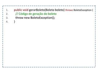 1. public void gerarBoleto(Boleto boleto) throws BoletoException {
2. // Código de geração do boleto
3. throw new BoletoException();
4. }
 