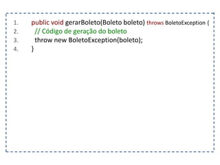1. public void gerarBoleto(Boleto boleto) throws BoletoException {
2. // Código de geração do boleto
3. throw new BoletoException(boleto);
4. }
 