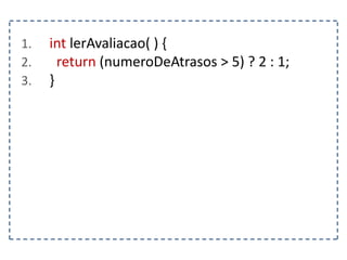 1. int lerAvaliacao( ) {
2. return (numeroDeAtrasos > 5) ? 2 : 1;
3. }
 