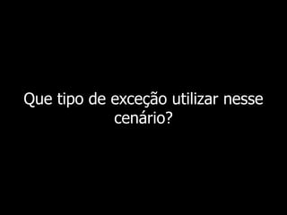Que tipo de exceção utilizar nesse
cenário?
 