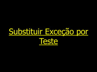 Substituir Exceção por
Teste
 