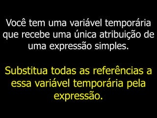 Você tem uma variável temporária
que recebe uma única atribuição de
uma expressão simples.
Substitua todas as referências a
essa variável temporária pela
expressão.
 