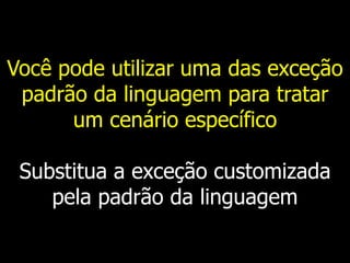 Você pode utilizar uma das exceção
padrão da linguagem para tratar
um cenário específico
Substitua a exceção customizada
pela padrão da linguagem
 