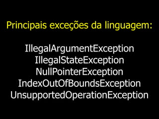 Principais exceções da linguagem:
IllegalArgumentException
IllegalStateException
NullPointerException
IndexOutOfBoundsException
UnsupportedOperationException
 