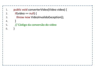 1. public void converterVideo(Video video) {
2. if(video == null) {
3. throw new VideoInvalidoException();
4. }
5. // Código da conversão do video
6. }
 