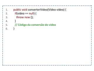 1. public void converterVideo(Video video) {
2. if(video == null) {
3. throw new ();
4. }
5. // Código da conversão do video
6. }
 