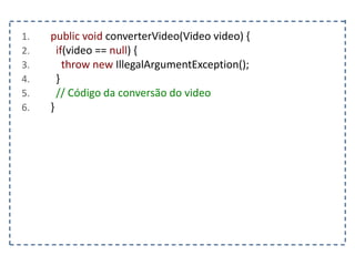 1. public void converterVideo(Video video) {
2. if(video == null) {
3. throw new IllegalArgumentException();
4. }
5. // Código da conversão do video
6. }
 
