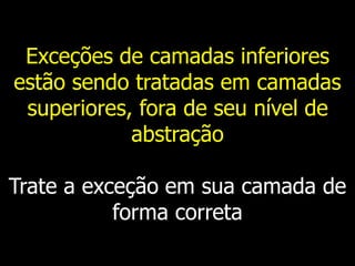 Exceções de camadas inferiores
estão sendo tratadas em camadas
superiores, fora de seu nível de
abstração
Trate a exceção em sua camada de
forma correta
 