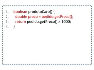 1. boolean produtoCaro() {
2. double preco = pedido.getPreco();
3. return pedido.getPreco() > 1000;
4. }
 