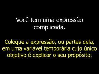 Você tem uma expressão
complicada.
Coloque a expressão, ou partes dela,
em uma variável temporária cujo único
objetivo é explicar o seu propósito.
 