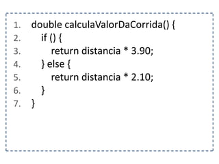 1. double calculaValorDaCorrida() {
2. if () {
3. return distancia * 3.90;
4. } else {
5. return distancia * 2.10;
6. }
7. }
 