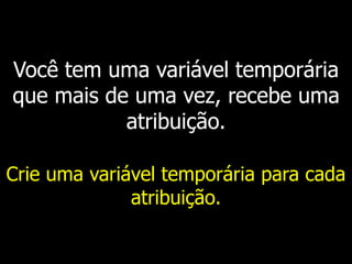 Você tem uma variável temporária
que mais de uma vez, recebe uma
atribuição.
Crie uma variável temporária para cada
atribuição.
 