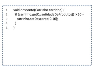 1. void desconto(Carrinho carrinho) {
2. if (carrinho.getQuantidadeDeProdutos() > 50) {
3. carrinho.setDesconto(0.10);
4. }
5. }
 