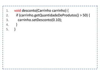 1. void desconto(Carrinho carrinho) {
2. if (carrinho.getQuantidadeDeProdutos() > 50) {
3. carrinho.setDesconto(0.10);
4. }
5. }
 