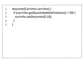 1. desconto(Carrinho carrinho) {
2. if (carrinho.getQuantidadeDeProdutos() > 50) {
3. carrinho.setDesconto(0.10);
4. }
5. }
 