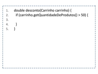 1. double desconto(Carrinho carrinho) {
2. if (carrinho.getQuantidadeDeProdutos() > 50) {
3.
4. }
5. }
 