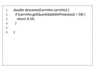 1. double desconto(Carrinho carrinho) {
2. if (carrinho.getQuantidadeDeProdutos() > 50) {
3. return 0.10;
4. }
5.
6. }
 