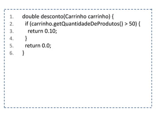 1. double desconto(Carrinho carrinho) {
2. if (carrinho.getQuantidadeDeProdutos() > 50) {
3. return 0.10;
4. }
5. return 0.0;
6. }
 