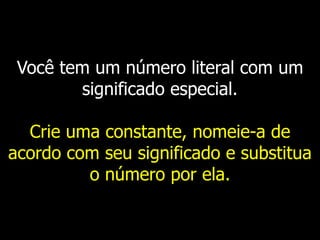 Você tem um número literal com um
significado especial.
Crie uma constante, nomeie-a de
acordo com seu significado e substitua
o número por ela.
 