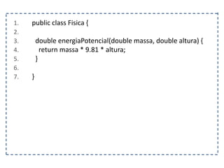 1. public class Fisica {
2.
3. double energiaPotencial(double massa, double altura) {
4. return massa * 9.81 * altura;
5. }
6.
7. }
 