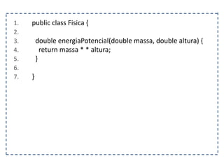 1. public class Fisica {
2.
3. double energiaPotencial(double massa, double altura) {
4. return massa * * altura;
5. }
6.
7. }
 