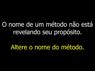 O nome de um método não está
revelando seu propósito.
Altere o nome do método.
 