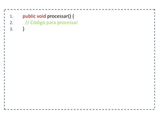 1. public void processar() {
2. // Código para processar
3. }
 