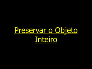 Preservar o Objeto
Inteiro
 