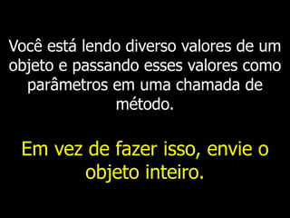 Você está lendo diverso valores de um
objeto e passando esses valores como
parâmetros em uma chamada de
método.
Em vez de fazer isso, envie o
objeto inteiro.
 
