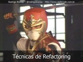 Técnicas de Refactoring
Rodrigo Branas – @rodrigobranas - http://www.agilecode.com.br
 