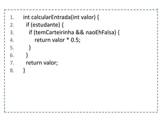 1.
2.
3.
4.
5.
6.
7.
8.

int calcularEntrada(int valor) {
if (estudante) {
if (temCarteirinha && naoEhFalsa) {
return valor * 0.5;
}
}
return valor;
}

 