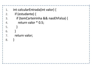 1.
2.
3.
4.
5.
6.
7.
8.

int calcularEntrada(int valor) {
if (estudante) {
if (temCarteirinha && naoEhFalsa) {
return valor * 0.5;
}
}
return valor;
}

 