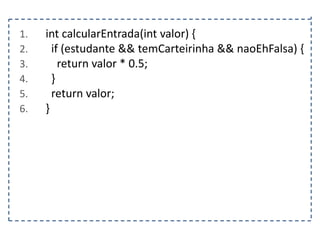 1.
2.
3.
4.
5.
6.

int calcularEntrada(int valor) {
if (estudante && temCarteirinha && naoEhFalsa) {
return valor * 0.5;
}
return valor;
}

 