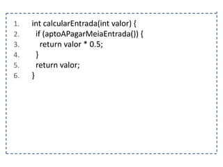 1.
2.
3.
4.
5.
6.

int calcularEntrada(int valor) {
if (aptoAPagarMeiaEntrada()) {
return valor * 0.5;
}
return valor;
}

 