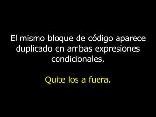 El mismo bloque de código aparece
duplicado en ambas expresiones
condicionales.
Quite los a fuera.

 