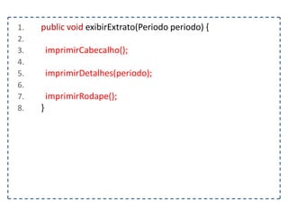 1.
2.
3.
4.
5.
6.
7.
8.

public void exibirExtrato(Periodo periodo) {
imprimirCabecalho();
imprimirDetalhes(periodo);
imprimirRodape();

}

 
