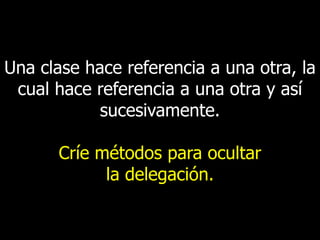 Una clase hace referencia a una otra, la
cual hace referencia a una otra y así
sucesivamente.
Críe métodos para ocultar
la delegación.

 