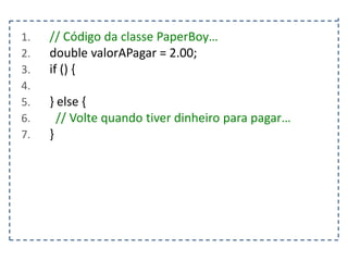 1.
2.
3.
4.
5.
6.
7.

// Código da classe PaperBoy…
double valorAPagar = 2.00;
if () {
} else {
// Volte quando tiver dinheiro para pagar…
}

 